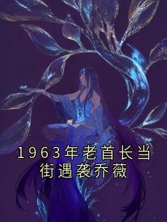 张啸乔薇小说1963年老首长当街遇袭乔薇免费阅读-欧迈阅读网