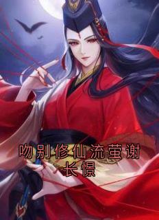 (抖音)吻别修仙流萤谢长憬流萤谢长憬小说免费全文阅读-欧迈阅读网