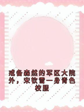 全网首发完整小说戒备森然的军区大院外,宋钦雪一身青色校服主角宋钦雪陆希澈在线阅读-欧迈阅读网