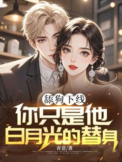 老书虫看了N遍的舔狗下线:你只是他白月光的替身最新章节