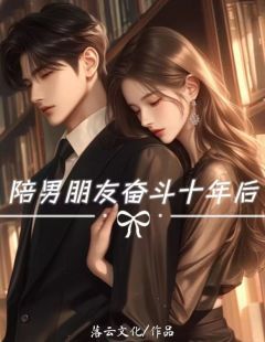 优质新书陪男朋友奋斗十年后最新章节小说全文阅读