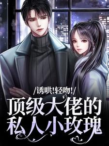 高质量小说诱哄！轻吻！顶级大佬的私人小玫瑰在线试读