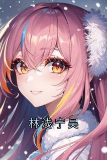 林浅宁昊[抖音]小说-林浅陆清尘宁昊无删减阅读