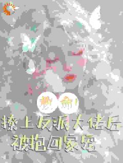 救命!撩上反派大佬后被抱回家宠小说_救命!撩上反派大佬后被抱回家宠小说结局阅读