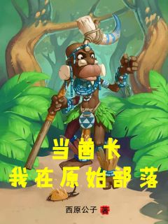 抖音小说我在原始部落当酋长，主角木风离虎最后结局小说全文免费