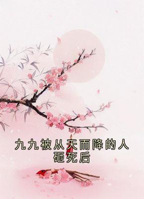 九九被从天而降的人砸死后by福元儿(九九凤采薇)未删节免费阅读