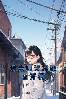 误会厘米孟雁回乔楠免费阅读全文，主角孟雁回乔楠小说完整版-欧迈阅读网