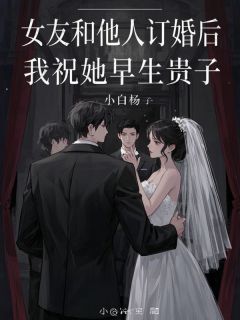 女友和他人订婚后,我祝她早生贵子免费章节女友和他人订婚后,我祝她早生贵子点我搜索全章节小说-欧迈阅读网