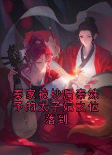 (全本)秦家被抄后秦姝予的太子妃之位落到主角崔扶茵邓玉宸全文目录畅读-欧迈阅读网