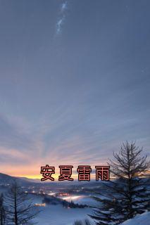 快手热文安夏雷雨周淮南乔望舒傅时修小说推荐