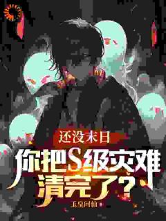 全本资源在线阅读还没末日，你把S级灾难清完了？许业王芳芳