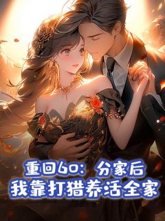 赵威云秀小说全文免费阅读重回60:分家后,我靠打猎养活全家全文免费阅读