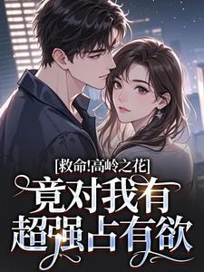 优质新书救命!高岭之花竟对我有超强占有欲最新章节小说全文阅读