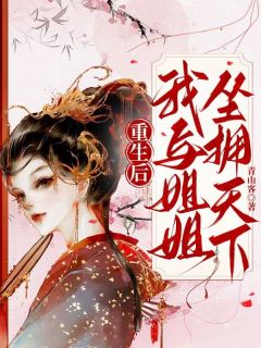 (精品)重生后,我与姐姐坐拥天下小说