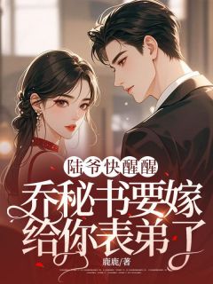 陆爷快醒醒,乔秘书要嫁给你表弟了!全本小说(陆爷快醒醒,乔秘书要嫁给你表弟了!)全文阅读