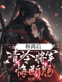 和离后清冷将军悔断肠精彩章节-和离后清冷将军悔断肠免费阅读全文