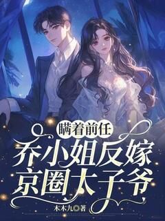 瞒着前任,乔小姐反嫁京圈太子爷!by木木九小说完结版在线阅读