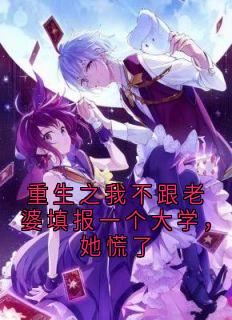 重生之我不跟老婆填报一个大学，她慌了小说(完结版)-乔伊顾城在线阅读-欧迈阅读网