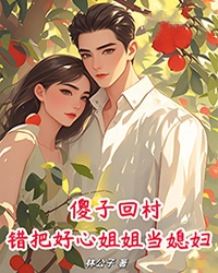 傻子回村,错把好心姐姐当媳妇!小说-傻子回村,错把好心姐姐当媳妇!抖音小说陈大龙杨蓉蓉