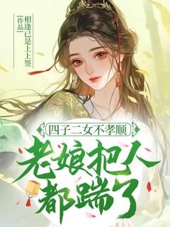 四子二女不孝顺，老娘把人都踹了！小说免费版阅读抖音热文