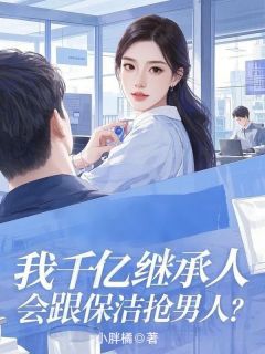 我千亿继承人，会跟保洁抢男人？【全章节】金妍佳周译文徐茜茜完结版免费阅读