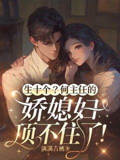 抖音完结生十个?何主任的娇媳妇顶不住了!许曼何臣(全文在线阅读)