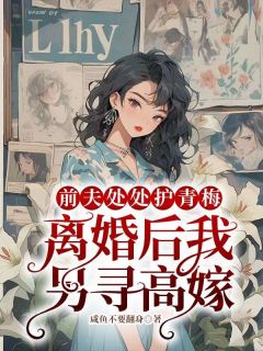 好看的前夫处处护青梅,离婚后我另寻高嫁小说-前夫处处护青梅,离婚后我另寻高嫁最新章节阅读