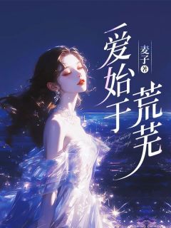 爆款小说由作者麦子所创作的爱始于荒芜在线阅读