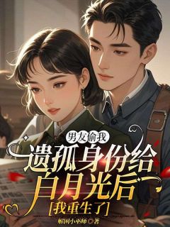 【男友偷我遗孤身份给白月光后,我重生了】小说在线阅读-男友偷我遗孤身份给白月光后,我重生了免费版目录阅读全文-欧迈阅读网