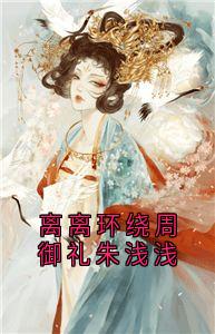 朱浅浅周御礼小说离离环绕周御礼朱浅浅完整章节