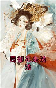 朱浅浅周御礼小说哪里可以看 小说周御礼朱浅浅全文免费阅读-欧迈阅读网