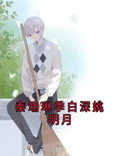 秦瑞琳季白深姚明月(全本)秦瑞琳季白深完整章节列表免费阅读-欧迈阅读网