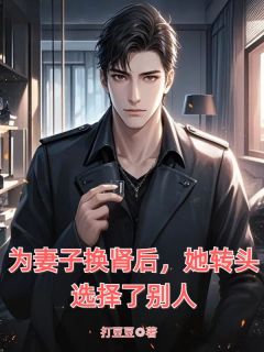 抖音为妻子换肾后，她转头选择了别人txt小说阅读