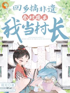 萸光写的小说回乡搞非遗,全村跪求我当村长在线阅读