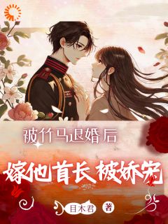 热门推荐被竹马退婚后,嫁他首长被娇宠by目木君小说正版在线