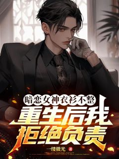 作者一缕微光写的暗恋女神衣衫不整,重生后我拒绝负责小说大结局全章节阅读-欧迈阅读网