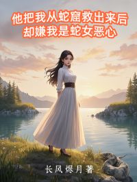 长风烬月最新小说他把我从蛇窟救出来后，却嫌我是蛇女恶心卿卿傅书言在线试读-欧迈阅读网