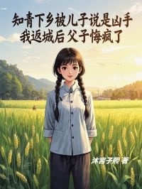 知青下乡被儿子说是凶手,我返城后父子悔疯了章节目录小说-马淑兰贾军免费阅读全文