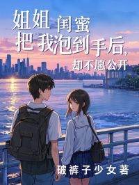 老书虫书荒推荐姐姐闺蜜把我泡到手后,却不愿公开txt小说阅读-欧迈阅读网