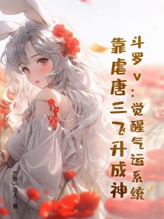 斗罗v:觉醒气运系统,靠虐唐三飞升成神是什么小说秦朝唐三朱竹清全本免费阅读