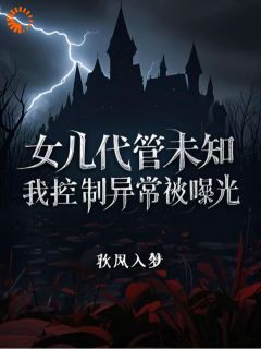 抖音热推小说女儿代管未知，我控制异常被曝光全文在线阅读