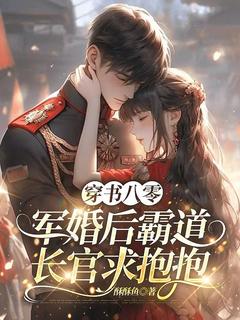 全章节小说穿书八零，军婚后霸道长官求抱抱酥酥鱼最新阅读