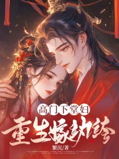 全章节小说高门下堂妇,重生嫁纨绔繁沉最新阅读