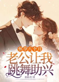 抖音怀孕八个月，老公让我跳舞助兴小说章节阅读