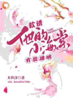 木玖泽的小说软诱!他的小海棠有些难哄全文阅读