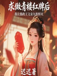 全章节小说求做青楼红牌后,我让摄政王父亲九族烬灭迟迟最新阅读