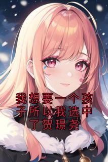 我想要一个孩子所以我选中了贺璟尧贺璟尧温浅免费阅读-我想要一个孩子所以我选中了贺璟尧佚名小说-欧迈阅读网