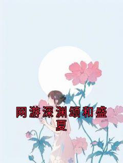 网游深渊颂和盛夏在线阅读 苏亭夏靳颂言免费小说精彩章节-欧迈阅读网