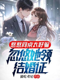 憨憨同桌太好骗,忽悠她领结婚证(猫吃鸢尾小说)小说最新章节