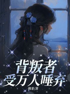 背叛者受万人唾弃小说_背叛者受万人唾弃小说结局阅读